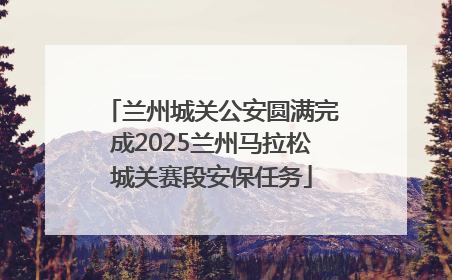 兰州城关公安圆满完成2025兰州马拉松城关赛段安保任务