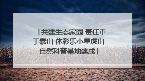 共建生态家园 责任重于泰山 体彩乐小星虎山自然科普基地建成
