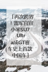 再次跨界！雷军官宣小米SU7 Ultra成GT赛车史上首款中国车