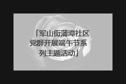 军山街蒲潭社区党群开展端午节系列主题活动