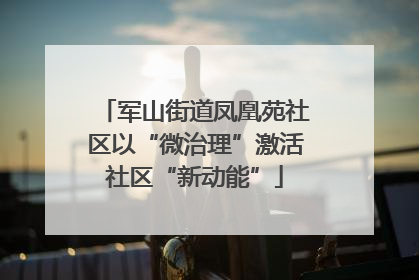 军山街道凤凰苑社区以“微治理”激活社区“新动能”