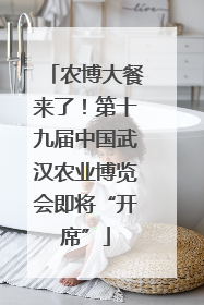 农博大餐来了！第十九届中国武汉农业博览会即将“开席”