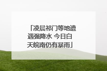 凌晨祁门等地遭遇强降水 今日白天皖南仍有暴雨