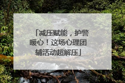 减压赋能，护警暖心！这场心理团辅活动超解压
