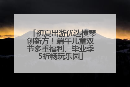 初夏出游优选横琴创新方！端午儿童双节多重福利、毕业季5折畅玩乐园