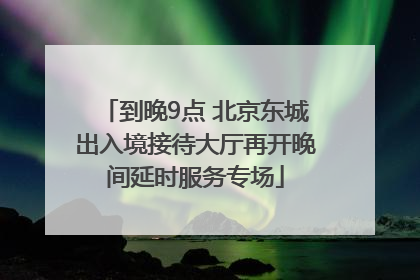 到晚9点 北京东城出入境接待大厅再开晚间延时服务专场