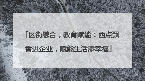 区街融合，教育赋能：西点飘香进企业，赋能生活添幸福