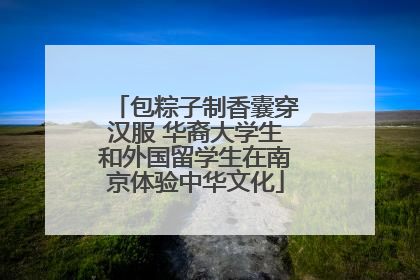 包粽子制香囊穿汉服 华裔大学生和外国留学生在南京体验中华文化