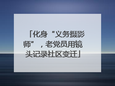 化身“义务摄影师”，老党员用镜头记录社区变迁