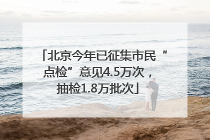 北京今年已征集市民“点检”意见4.5万次，抽检1.8万批次