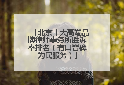 北京十大高端品牌律师事务所胜诉率排名（有口皆碑为民服务）
