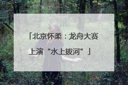 北京怀柔：龙舟大赛上演“水上拔河”