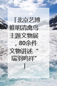 北京艺博推明清禽鸟主题文物展，80余件文物讲述“瑞羽鸣祥”