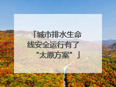 城市排水生命线安全运行有了“太原方案”