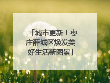 城市更新！枣庄薛城区焕发美好生活新图景