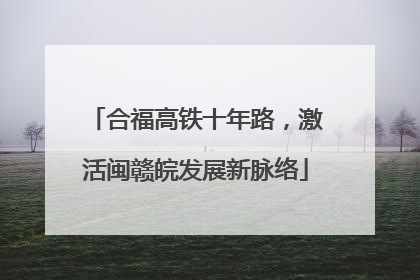 合福高铁十年路，激活闽赣皖发展新脉络