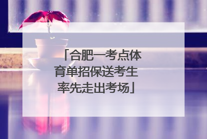 合肥一考点体育单招保送考生率先走出考场