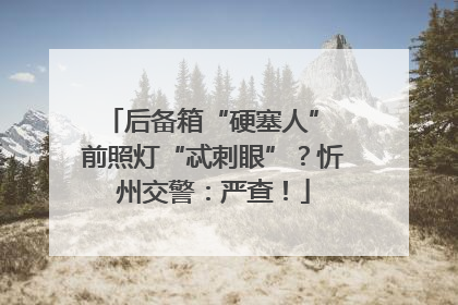 后备箱“硬塞人” 前照灯“忒刺眼”？忻州交警：严查！