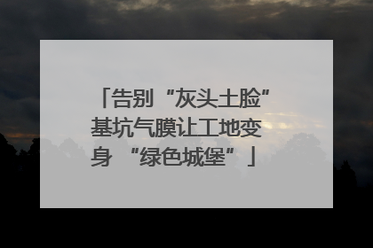 告别“灰头土脸” 基坑气膜让工地变身 “绿色城堡”