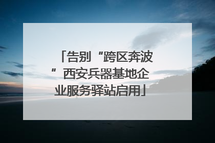 告别“跨区奔波”西安兵器基地企业服务驿站启用