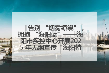 告别 “烟雾缭绕”，拥抱 “海阳蓝”——海阳市疾控中心开展2025 年无烟宣传“海阳特色”实践记录