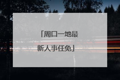 周口一地最新人事任免