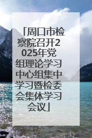 周口市检察院召开2025年党组理论学习中心组集中学习暨检委会集体学习会议