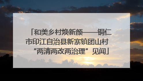 和美乡村焕新颜——铜仁市印江自治县新寨镇团山村“两清两改两治理”见闻