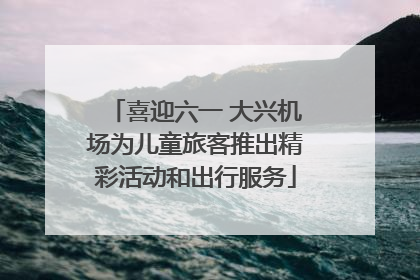 喜迎六一 大兴机场为儿童旅客推出精彩活动和出行服务