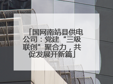 国网南靖县供电公司：党建“三级联创”聚合力，共促发展开新篇