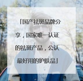 国产祛斑品牌分享，国家唯一认证的祛斑产品，公认最好用的护肤品