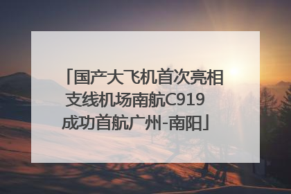 国产大飞机首次亮相支线机场南航C919成功首航广州-南阳