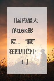 国内最大的16K影院，“藏”在四川巴中！