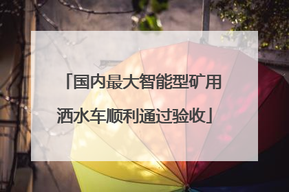 国内最大智能型矿用洒水车顺利通过验收