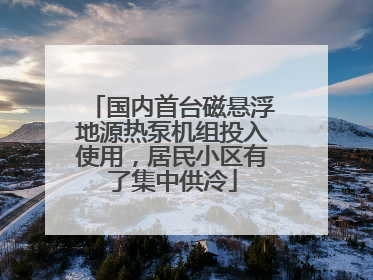 国内首台磁悬浮地源热泵机组投入使用，居民小区有了集中供冷