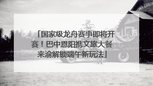 国家级龙舟赛事即将开赛！巴中恩阳携文旅大餐来渝解锁端午新玩法