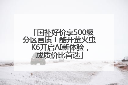 国补好价享500级分区画质！酷开萤火虫K6开启AI新体验，成质价比首选
