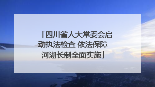 四川省人大常委会启动执法检查 依法保障河湖长制全面实施