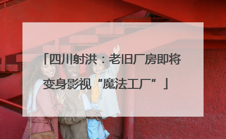 四川射洪：老旧厂房即将变身影视“魔法工厂”