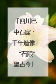 四川巴中石窟：千年造像“石眼”望古今
