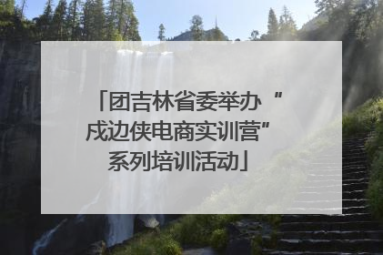 团吉林省委举办“戍边侠电商实训营”系列培训活动