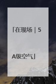 在现场｜5A级空气