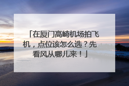 在厦门高崎机场拍飞机，点位该怎么选？先看风从哪儿来！