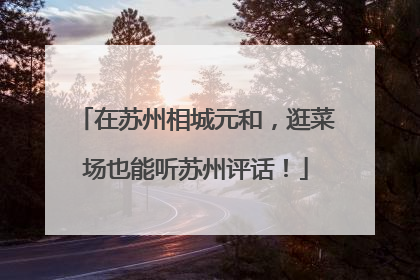 在苏州相城元和,逛菜场也能听苏州评话!