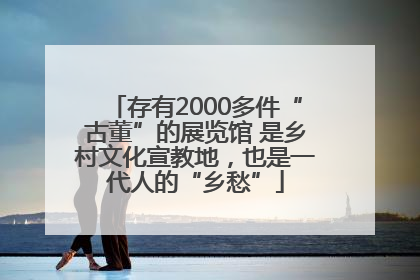 存有2000多件“古董”的展览馆 是乡村文化宣教地，也是一代人的“乡愁”