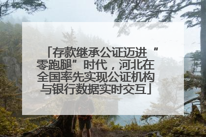存款继承公证迈进“零跑腿”时代，河北在全国率先实现公证机构与银行数据实时交互
