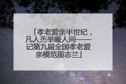 孝老爱亲半世纪，凡人善举暖人间——记第九届全国孝老爱亲模范殷志兰