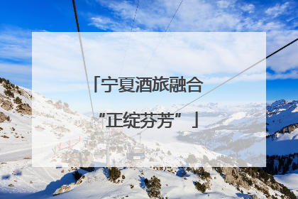 宁夏酒旅融合“正绽芬芳”