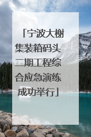 宁波大榭集装箱码头二期工程综合应急演练成功举行