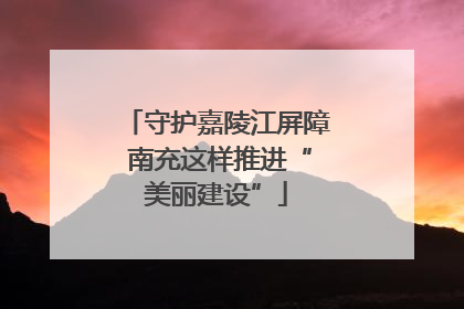 守护嘉陵江屏障 南充这样推进“美丽建设”